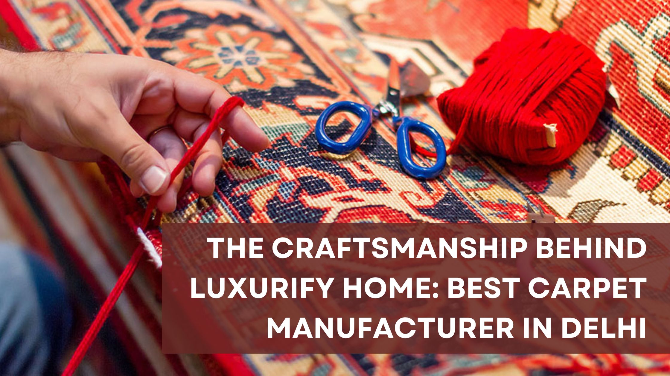 The Craftsmanship Behind Luxurify Home: Best Carpet Manufacturer in Delhi